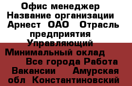 Офис-менеджер › Название организации ­ Арнест, ОАО › Отрасль предприятия ­ Управляющий › Минимальный оклад ­ 23 000 - Все города Работа » Вакансии   . Амурская обл.,Константиновский р-н